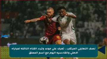 نصف النهائي المرتقب.. تعرف على موعد وتردد القناة الناقلة لمباراة الأهلي والقادسية اليوم مع اسم المعلق